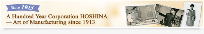 Since 1913, A Hundred Year Corporation HOSHINA - Art of Manufacturing since 1913